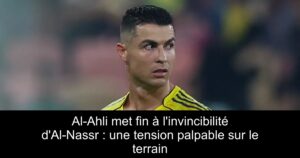 Al-Ahli met fin à l&rsquo;invincibilité d&rsquo;Al-Nassr : une tension palpable sur le terrain