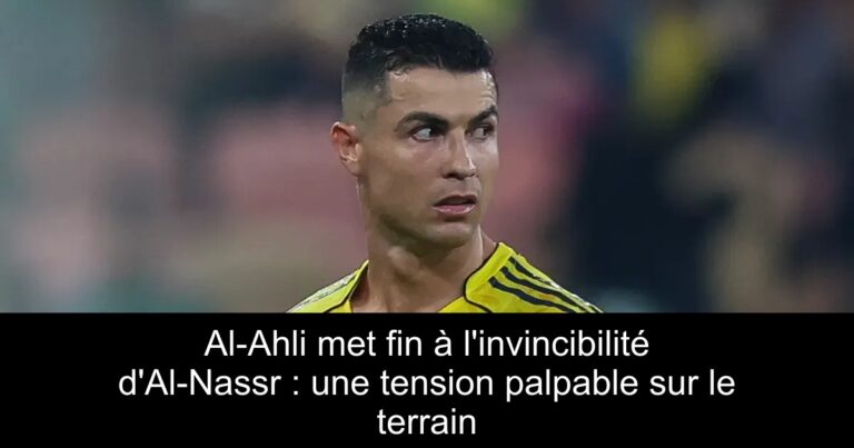 Al-Ahli met fin à l'invincibilité d'Al-Nassr : une tension palpable sur le terrain