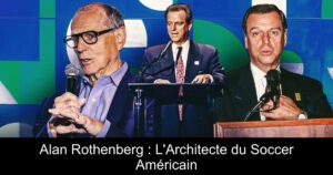 Alan Rothenberg : L&rsquo;Architecte du Soccer Américain