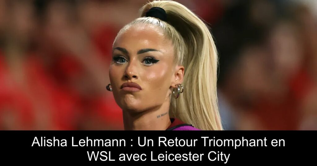 Alisha Lehmann : Un Retour Triomphant en WSL avec Leicester City