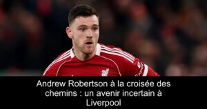 Andrew Robertson à la croisée des chemins : un avenir incertain à Liverpool