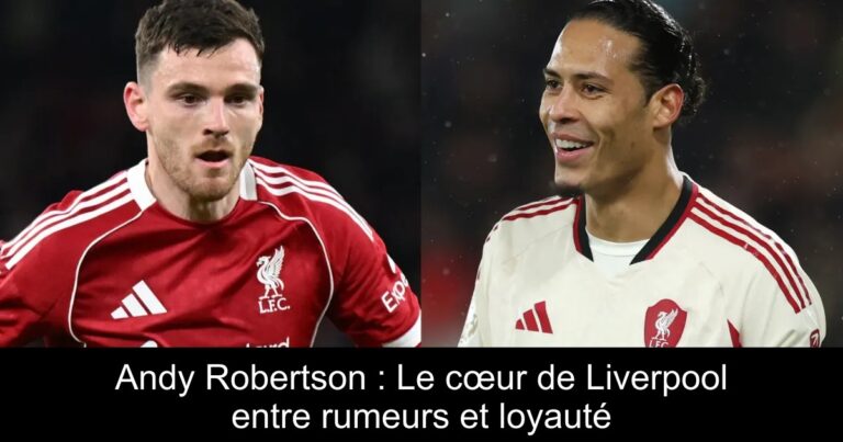 Andy Robertson : Le cœur de Liverpool entre rumeurs et loyauté