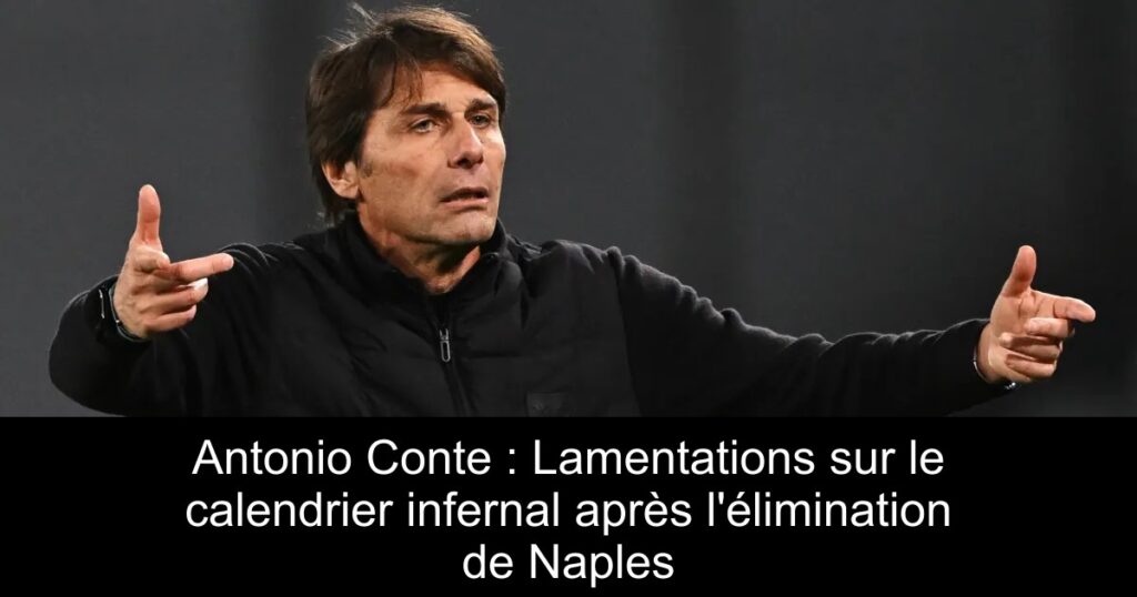 Antonio Conte : Lamentations sur le calendrier infernal après l&rsquo;élimination de Naples