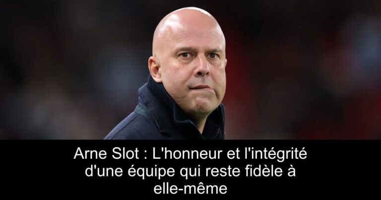 Arne Slot : L'honneur et l'intégrité d'une équipe qui reste fidèle à elle-même