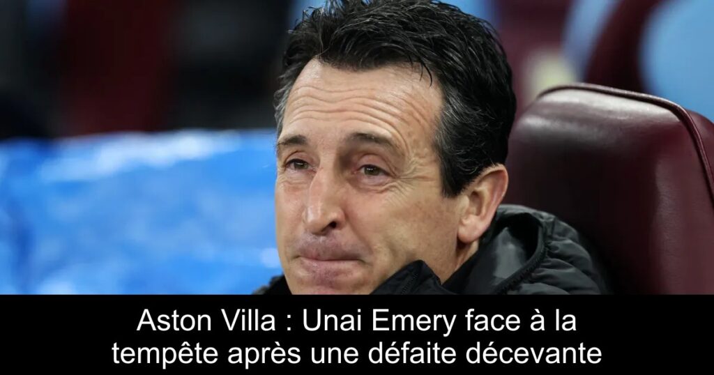 Aston Villa : Unai Emery face à la tempête après une défaite décevante