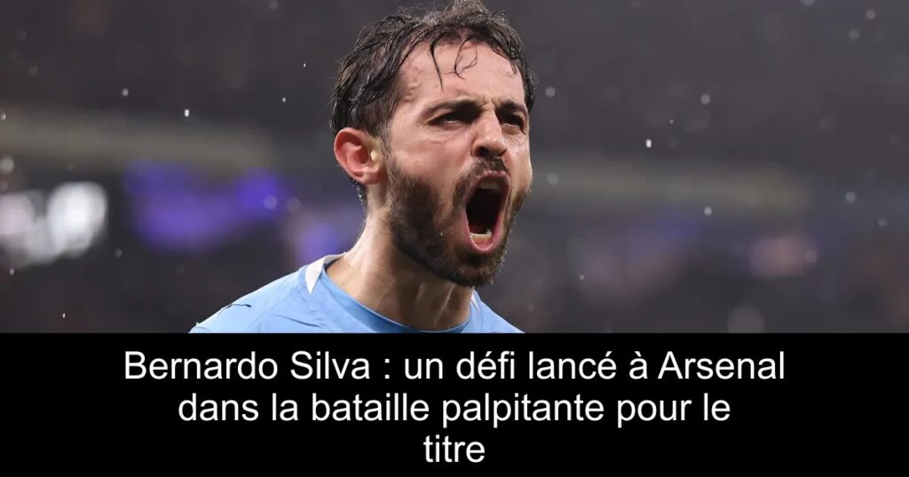Bernardo Silva : un défi lancé à Arsenal dans la bataille palpitante pour le titre