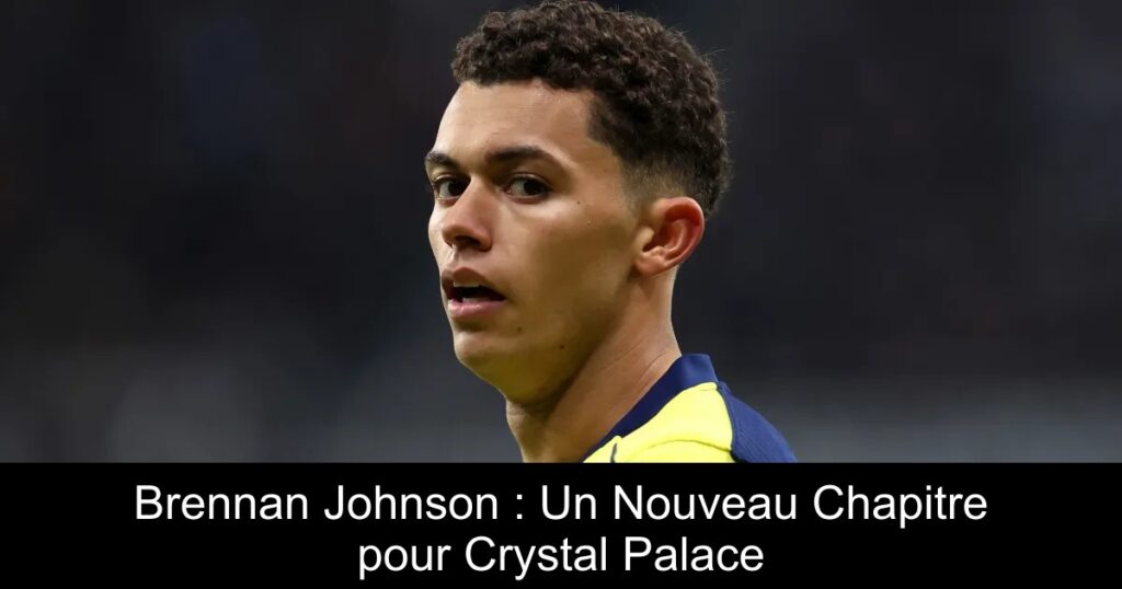 Brennan Johnson : Un Nouveau Chapitre pour Crystal Palace