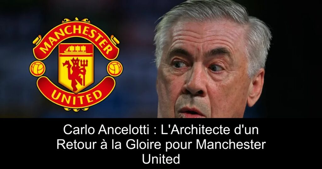 Carlo Ancelotti : L&rsquo;Architecte d&rsquo;un Retour à la Gloire pour Manchester United