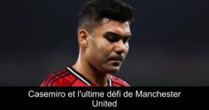 Casemiro et l&rsquo;ultime défi de Manchester United