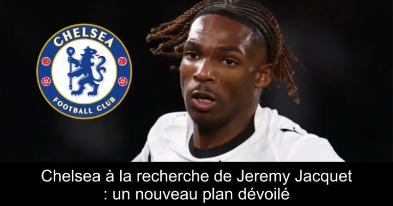 Chelsea à la recherche de Jeremy Jacquet : un nouveau plan dévoilé