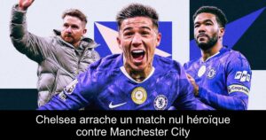 Chelsea arrache un match nul héroïque contre Manchester City