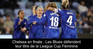 Chelsea en finale : Les Blues défendent leur titre de la League Cup Féminine