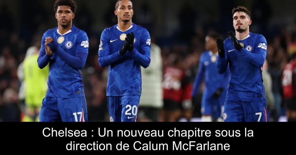 Chelsea : Un nouveau chapitre sous la direction de Calum McFarlane