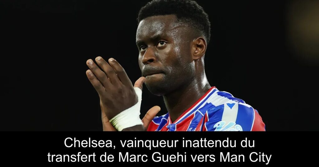 Chelsea, vainqueur inattendu du transfert de Marc Guehi vers Man City
