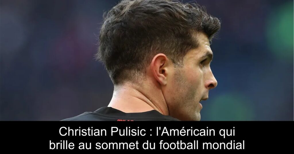 Christian Pulisic : l&rsquo;Américain qui brille au sommet du football mondial