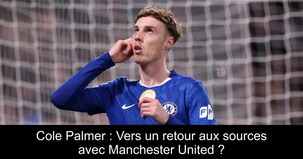 Cole Palmer : Vers un retour aux sources avec Manchester United ?