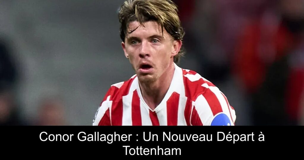 Conor Gallagher : Un Nouveau Départ à Tottenham