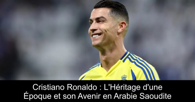 Cristiano Ronaldo : L'Héritage d'une Époque et son Avenir en Arabie Saoudite