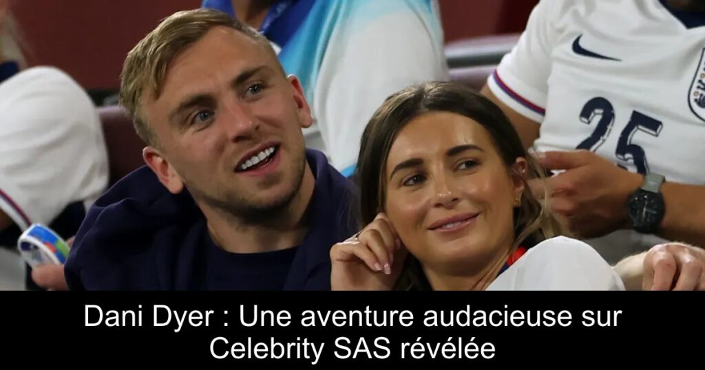 Dani Dyer : Une aventure audacieuse sur Celebrity SAS révélée