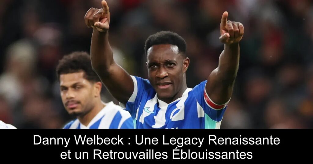 Danny Welbeck : Une Legacy Renaissante et un Retrouvailles Éblouissantes