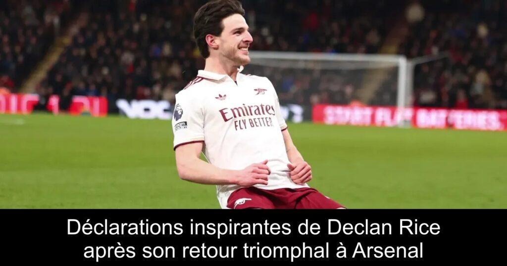 Déclarations inspirantes de Declan Rice après son retour triomphal à Arsenal