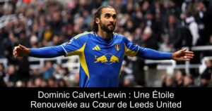 Dominic Calvert-Lewin : Une Étoile Renouvelée au Cœur de Leeds United