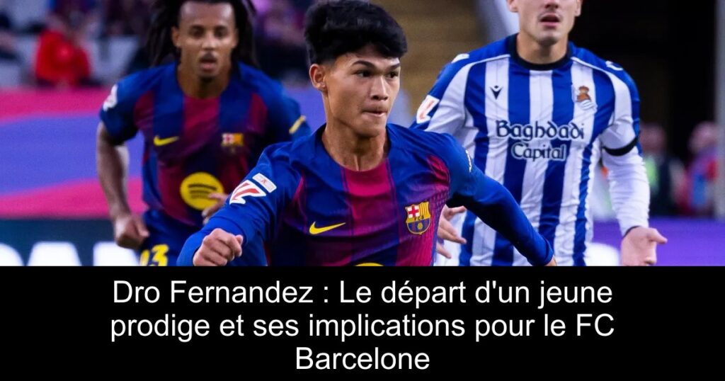 Dro Fernandez : Le départ d&rsquo;un jeune prodige et ses implications pour le FC Barcelone