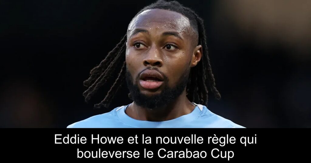 Eddie Howe et la nouvelle règle qui bouleverse le Carabao Cup