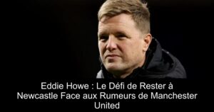 Eddie Howe : Le Défi de Rester à Newcastle Face aux Rumeurs de Manchester United
