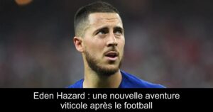 Eden Hazard : une nouvelle aventure viticole après le football