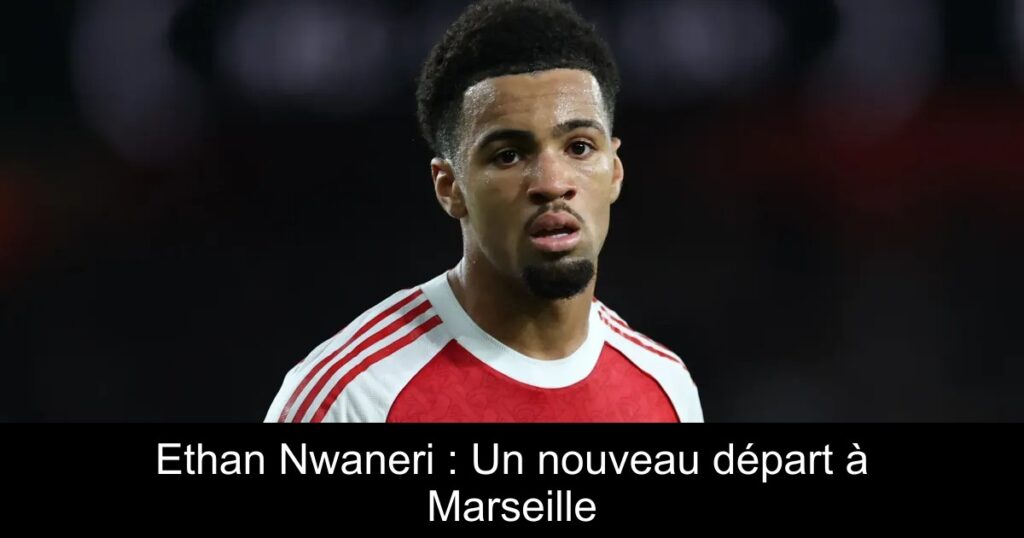 Ethan Nwaneri : Un nouveau départ à Marseille