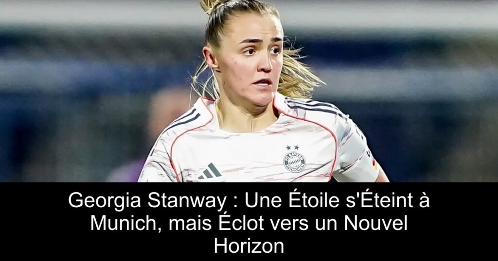 Georgia Stanway : Une Étoile s&rsquo;Éteint à Munich, mais Éclot vers un Nouvel Horizon
