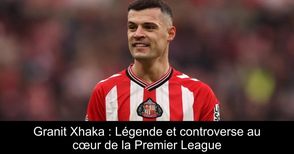Granit Xhaka : Légende et controverse au cœur de la Premier League
