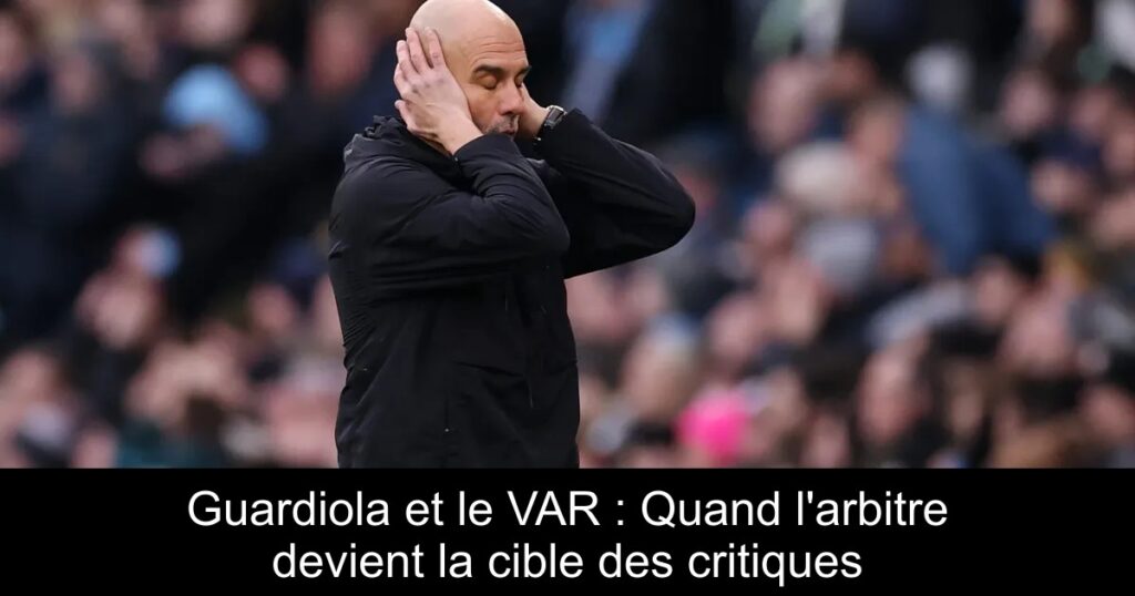 Guardiola et le VAR : Quand l'arbitre devient la cible des critiques