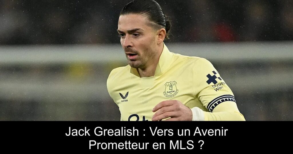 Jack Grealish : Vers un Avenir Prometteur en MLS ?