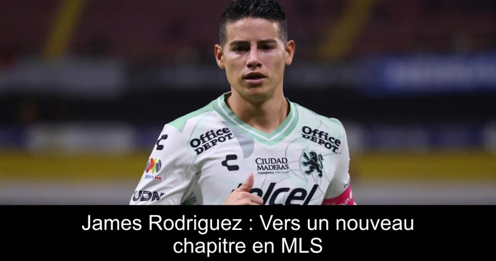 James Rodriguez : Vers un nouveau chapitre en MLS