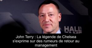 John Terry : La légende de Chelsea s'exprime sur des rumeurs de retour au management
