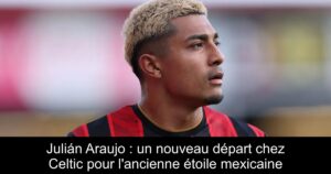 Julián Araujo : un nouveau départ chez Celtic pour l&rsquo;ancienne étoile mexicaine