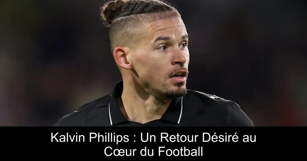 Kalvin Phillips : Un Retour Désiré au Cœur du Football
