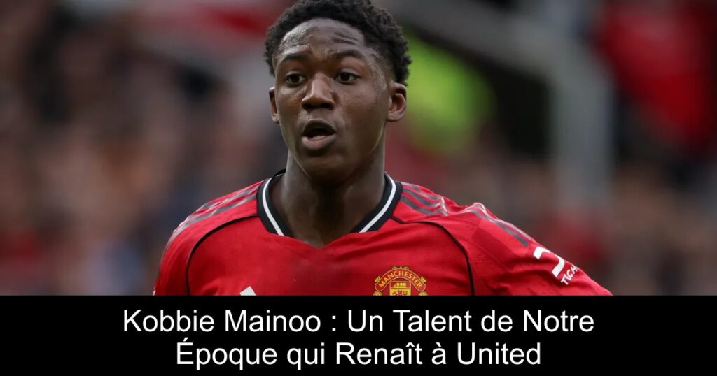 Kobbie Mainoo : Un Talent de Notre Époque qui Renaît à United