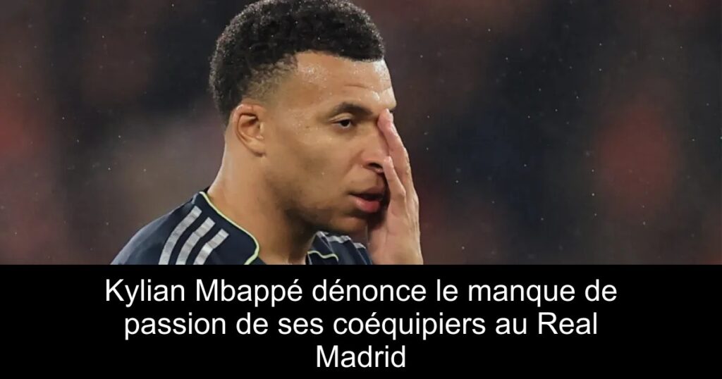 Kylian Mbappé dénonce le manque de passion de ses coéquipiers au Real Madrid