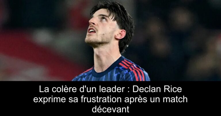 La colère d'un leader : Declan Rice exprime sa frustration après un match décevant