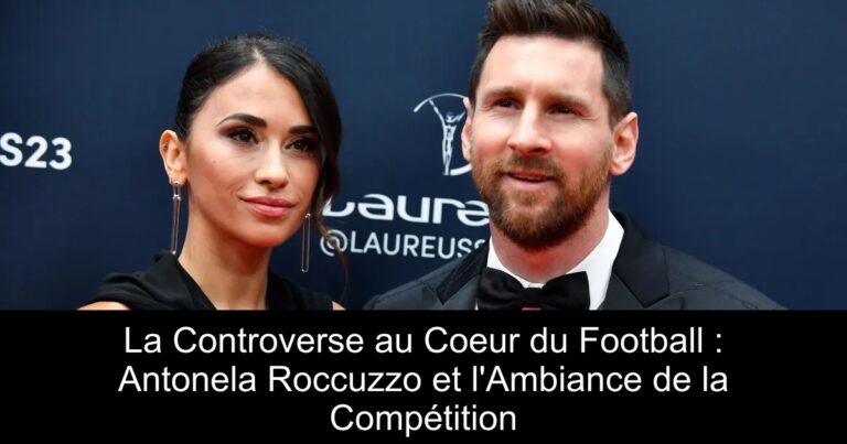La Controverse au Coeur du Football : Antonela Roccuzzo et l'Ambiance de la Compétition