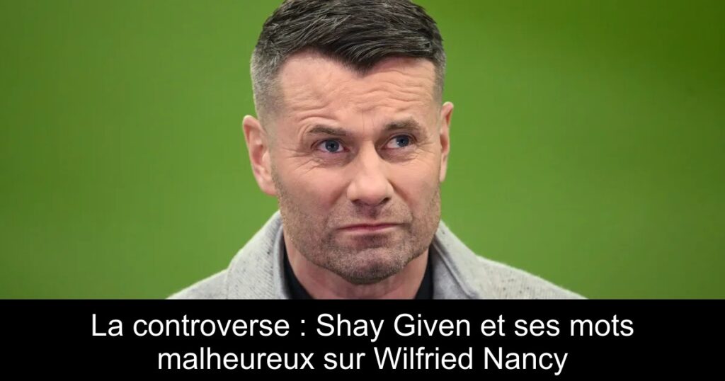 La controverse : Shay Given et ses mots malheureux sur Wilfried Nancy