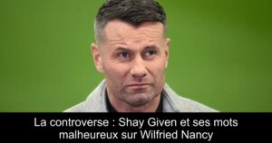 La controverse : Shay Given et ses mots malheureux sur Wilfried Nancy
