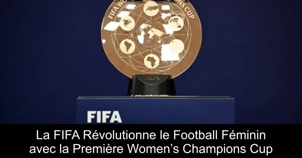 La FIFA Révolutionne le Football Féminin avec la Première Women’s Champions Cup