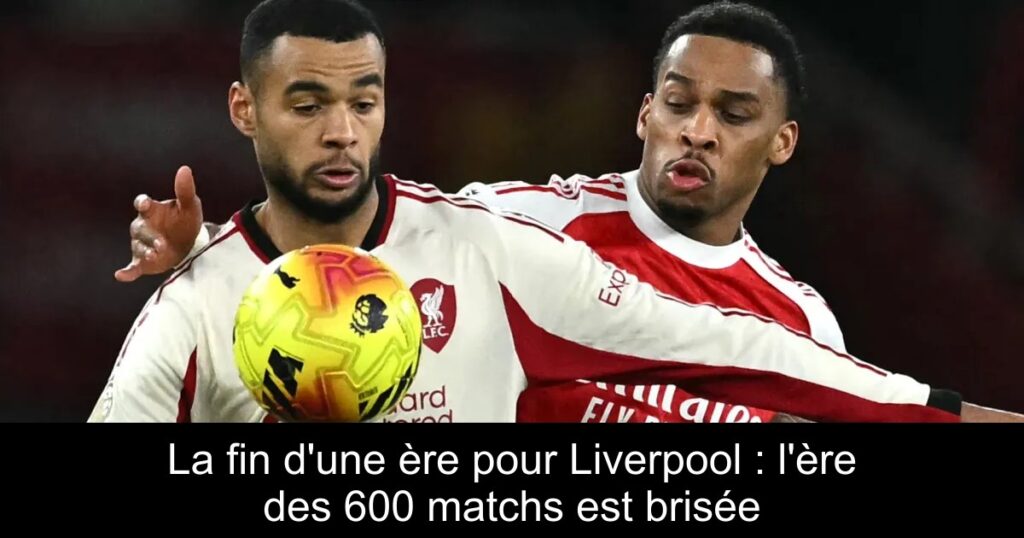 La fin d&rsquo;une ère pour Liverpool : l&rsquo;ère des 600 matchs est brisée
