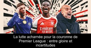 La lutte acharnée pour la couronne de Premier League : entre gloire et incertitudes