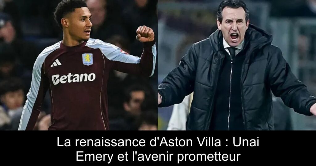La renaissance d&rsquo;Aston Villa : Unai Emery et l&rsquo;avenir prometteur