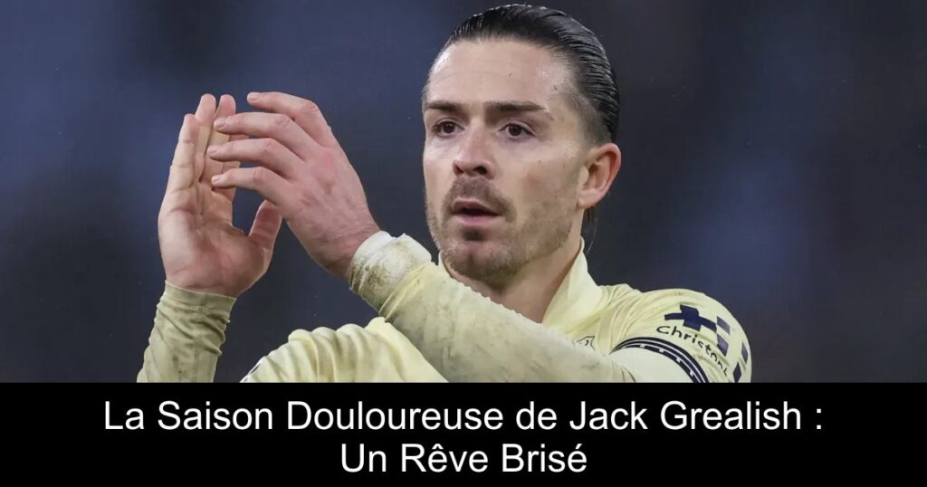 La Saison Douloureuse de Jack Grealish : Un Rêve Brisé